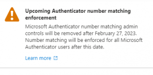 Microsoft Notification bearing the following text.
Upcoming Authentication number matching enforcement
Microsoft Authenticator number matching admin controls will be removed after February 27, 2023.
Number matching will be enforced for all Microsoft Authenticator users after this date.