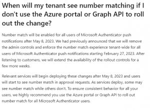A Microsoft announcement with the following text.
When will my tenant see number matching if I don't use the Azure portal or Graph API to roll out the change?
Number match will be enabled for all users of Microsoft Authenticator push notifications after May 8, 2023. We had previously announce that we will remove the admin controls and enforce the number match experience tenant-wide for all users of Microsoft Authenticator push notifications starting February 27, 2023, After listening to customers, we will extend the availability of the rollout controls for a few more weeks.
Relevant services will begin deploying these changes after May 8, 2023 and users will start to see number match while others don't. To ensure consistent behaviour for all your users, we highly recommend you use the Azure portal or Graph API to roll out number match for all Microsoft Authenticator users